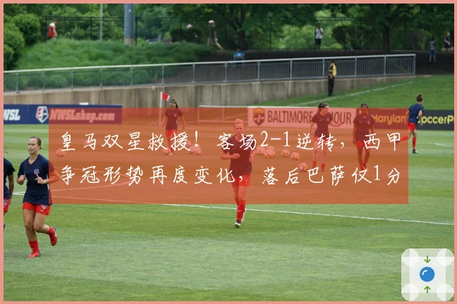 皇马双星救援！客场2-1逆转，西甲争冠形势再度变化，落后巴萨仅1分