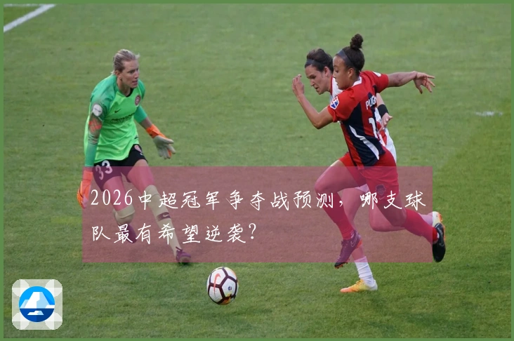 2026中超冠军争夺战预测，哪支球队最有希望逆袭？
