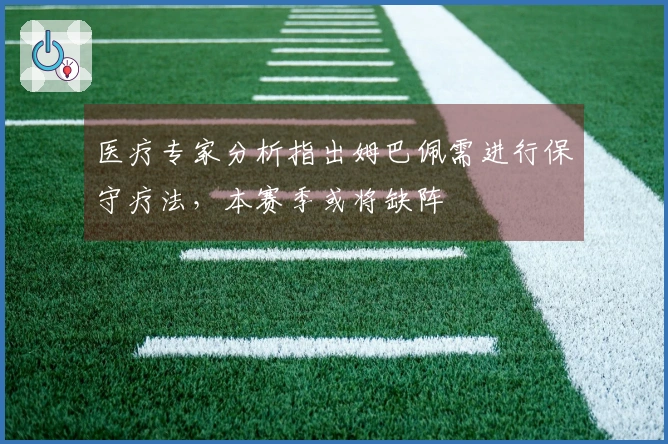 医疗专家分析指出姆巴佩需进行保守疗法，本赛季或将缺阵