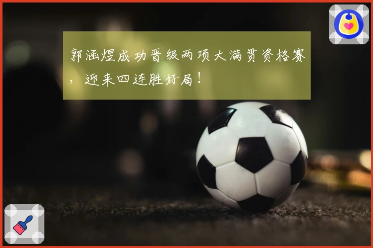 郭涵煜成功晋级两项大满贯资格赛，迎来四连胜好局！