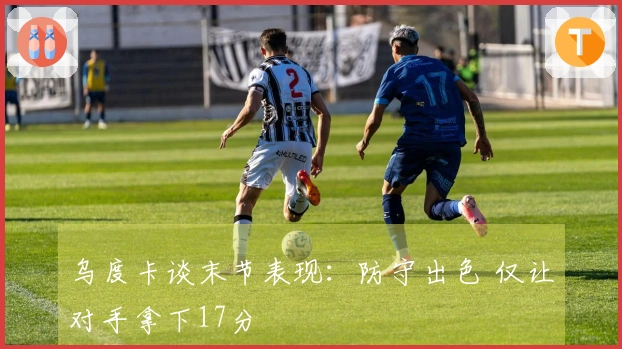 乌度卡谈末节表现：防守出色 仅让对手拿下17分