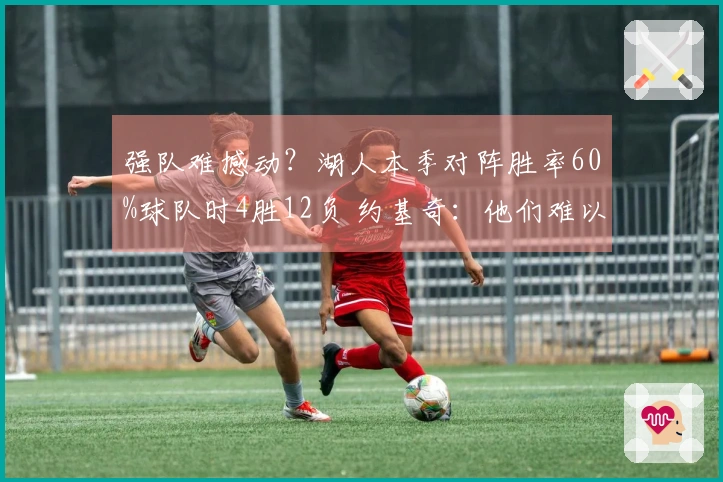 强队难撼动？湖人本季对阵胜率60%球队时4胜12负 约基奇：他们难以战胜
