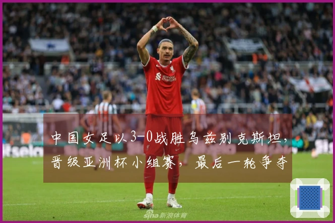 中国女足以3-0战胜乌兹别克斯坦，晋级亚洲杯小组赛，最后一轮争夺与朝鲜的首名之战