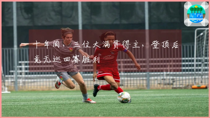 十年间，三位大满贯得主，登顶后竟无巡回赛胜利