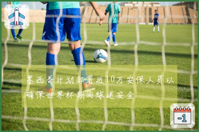 墨西哥计划部署近10万安保人员以确保世界杯期间球迷安全