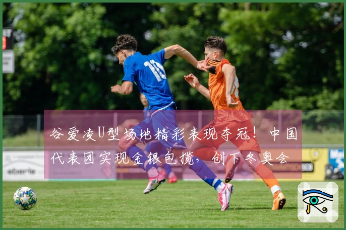 谷爱凌U型场地精彩表现夺冠！中国代表团实现金银包揽，创下冬奥会境外参赛新高！