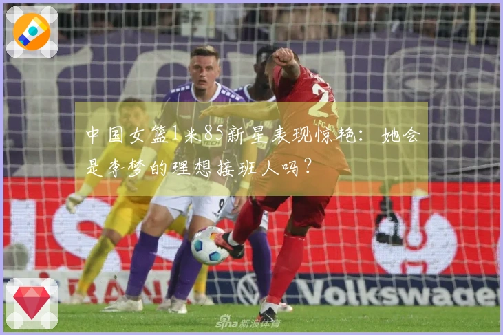 中国女篮1米85新星表现惊艳：她会是李梦的理想接班人吗？