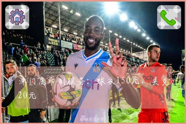 津门虎印制服务：球衣150元，夹克20元