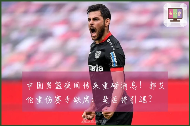 中国男篮夜间传来重磅消息！郭艾伦重伤赛季缺席：是否将引退？