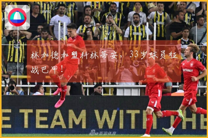 林加德加盟科林蒂安，33岁球员征战巴甲！