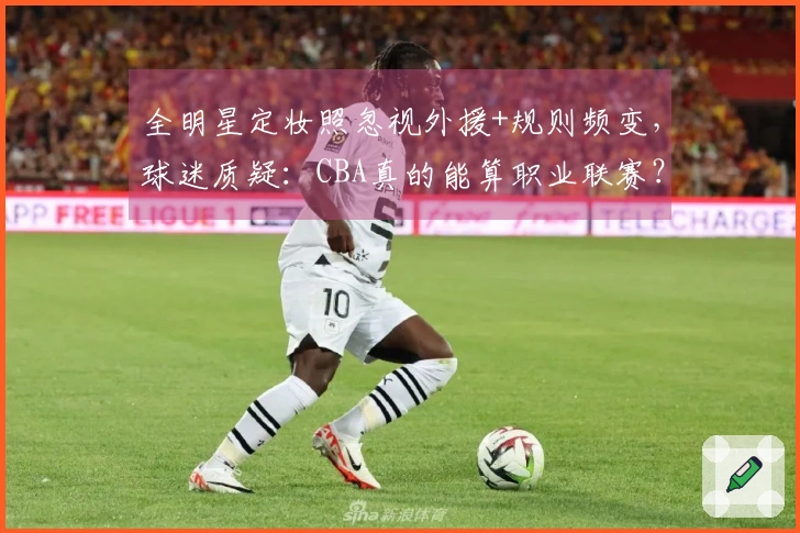 全明星定妆照忽视外援+规则频变，球迷质疑：CBA真的能算职业联赛？