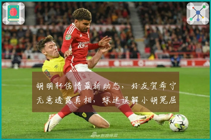 胡明轩伤情最新动态，好友贺希宁无意透露真相，球迷误解小胡冤屈。