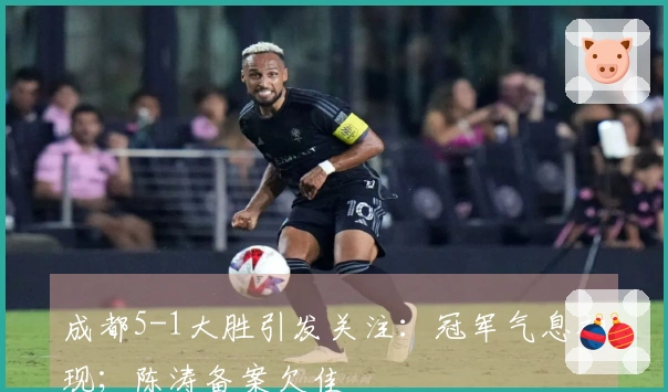 成都5-1大胜引发关注：冠军气息初现；陈涛备案欠佳