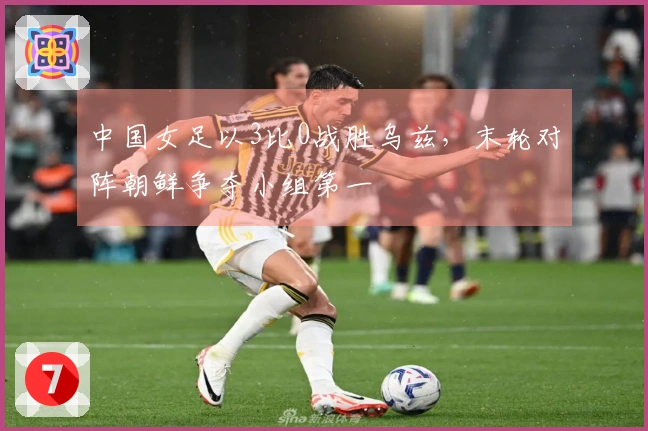 中国女足以3比0战胜乌兹，末轮对阵朝鲜争夺小组第一
