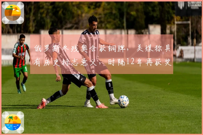 俄罗斯冬残奥会获铜牌，美媒称具有历史标志意义，时隔12年再获奖项！后续可能奏响俄罗斯国歌