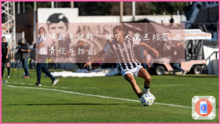 周琦新年致辞：放下大魔王标签 迎接责任与担当