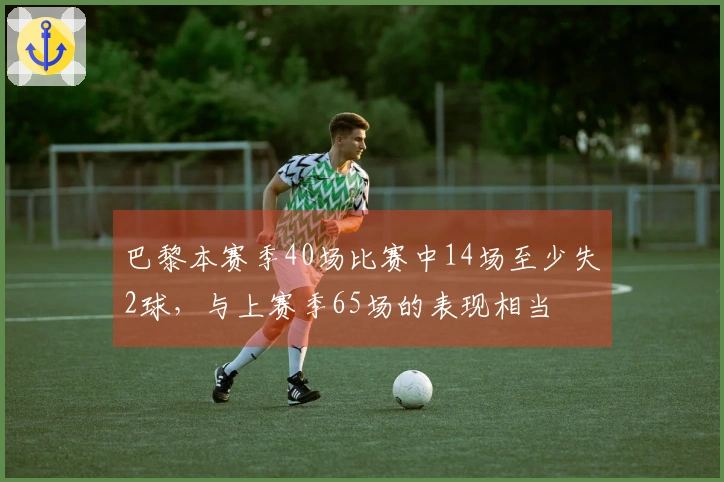 巴黎本赛季40场比赛中14场至少失2球，与上赛季65场的表现相当