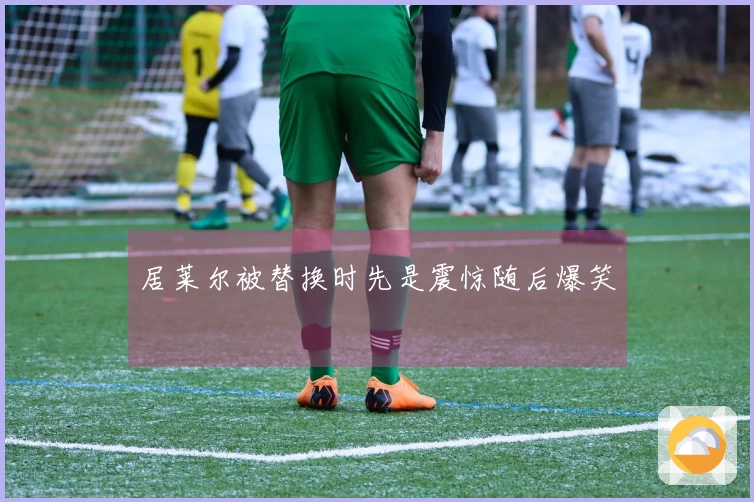 居莱尔被替换时先是震惊随后爆笑