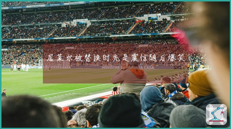 居莱尔被替换时先是震惊随后爆笑