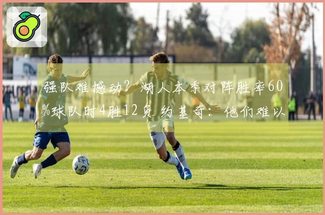 强队难撼动？湖人本季对阵胜率60%球队时4胜12负 约基奇：他们难以战胜